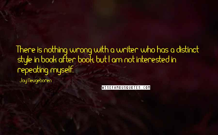 Jay Neugeboren Quotes: There is nothing wrong with a writer who has a distinct style in book after book, but I am not interested in repeating myself.