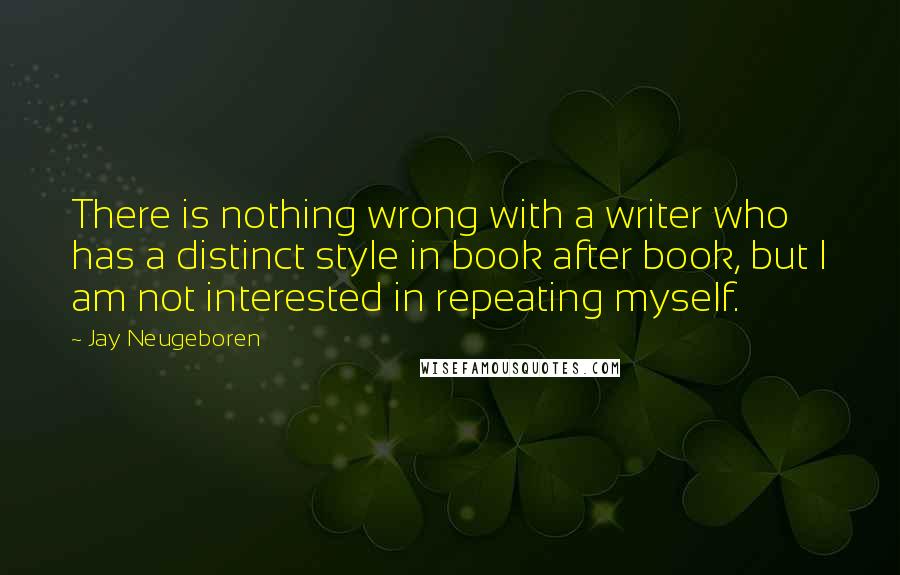 Jay Neugeboren Quotes: There is nothing wrong with a writer who has a distinct style in book after book, but I am not interested in repeating myself.