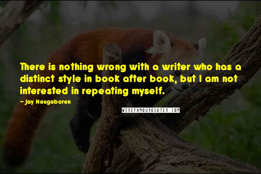 Jay Neugeboren Quotes: There is nothing wrong with a writer who has a distinct style in book after book, but I am not interested in repeating myself.