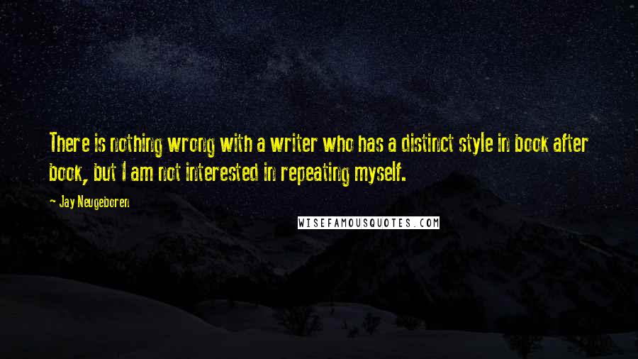 Jay Neugeboren Quotes: There is nothing wrong with a writer who has a distinct style in book after book, but I am not interested in repeating myself.