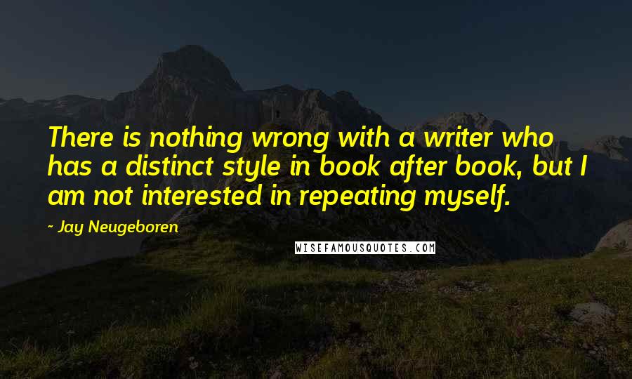 Jay Neugeboren Quotes: There is nothing wrong with a writer who has a distinct style in book after book, but I am not interested in repeating myself.