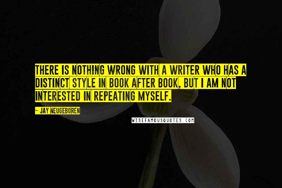 Jay Neugeboren Quotes: There is nothing wrong with a writer who has a distinct style in book after book, but I am not interested in repeating myself.