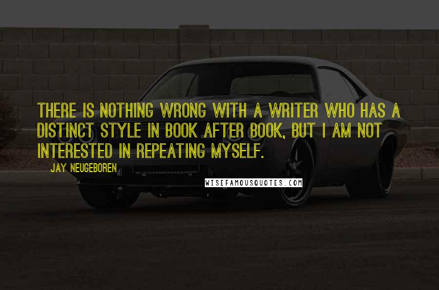 Jay Neugeboren Quotes: There is nothing wrong with a writer who has a distinct style in book after book, but I am not interested in repeating myself.