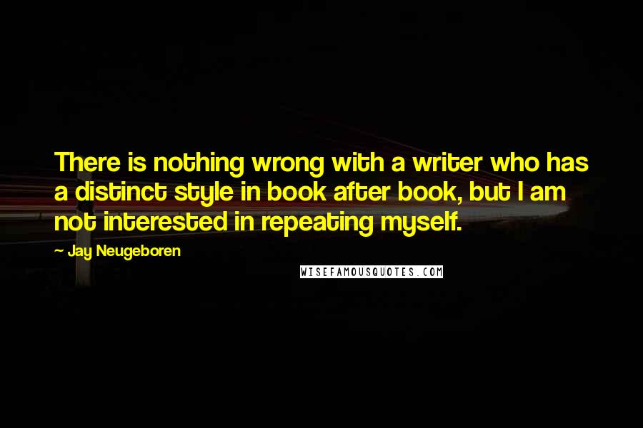 Jay Neugeboren Quotes: There is nothing wrong with a writer who has a distinct style in book after book, but I am not interested in repeating myself.