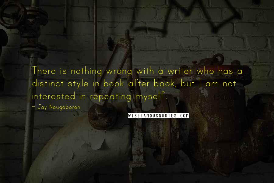 Jay Neugeboren Quotes: There is nothing wrong with a writer who has a distinct style in book after book, but I am not interested in repeating myself.