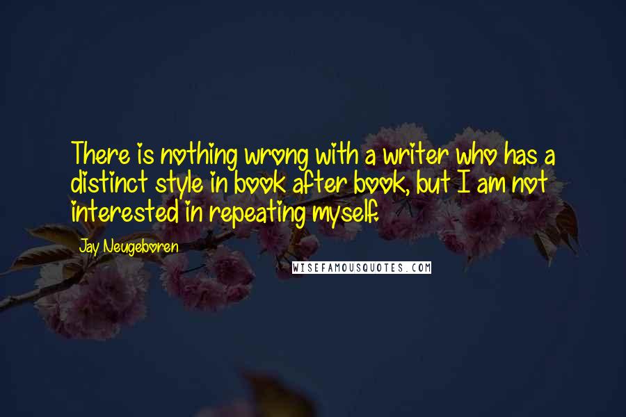 Jay Neugeboren Quotes: There is nothing wrong with a writer who has a distinct style in book after book, but I am not interested in repeating myself.