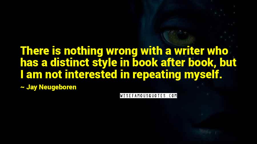 Jay Neugeboren Quotes: There is nothing wrong with a writer who has a distinct style in book after book, but I am not interested in repeating myself.