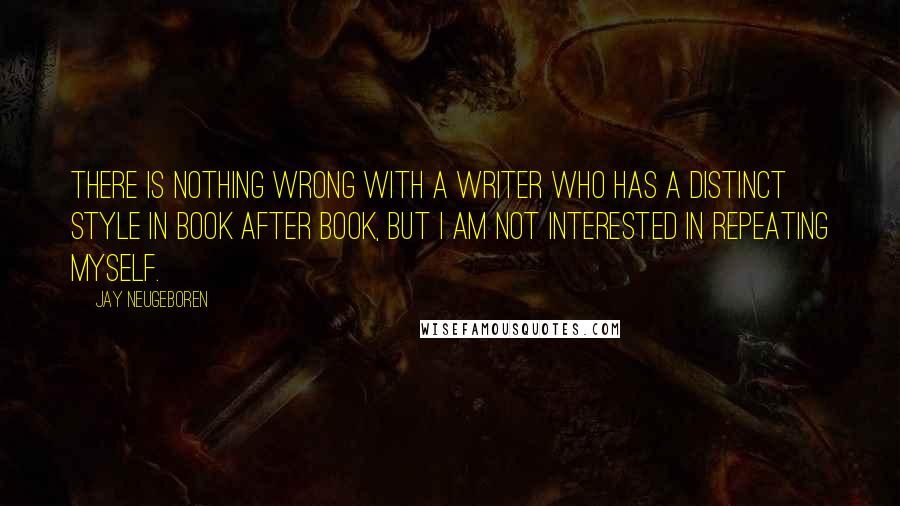 Jay Neugeboren Quotes: There is nothing wrong with a writer who has a distinct style in book after book, but I am not interested in repeating myself.