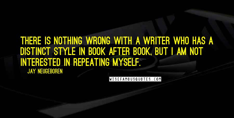 Jay Neugeboren Quotes: There is nothing wrong with a writer who has a distinct style in book after book, but I am not interested in repeating myself.