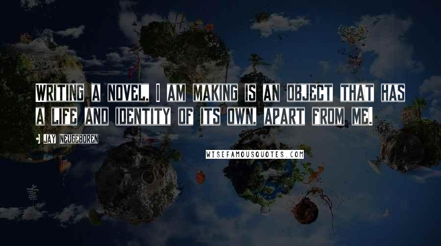 Jay Neugeboren Quotes: Writing a novel, I am making is an object that has a life and identity of its own, apart from me.