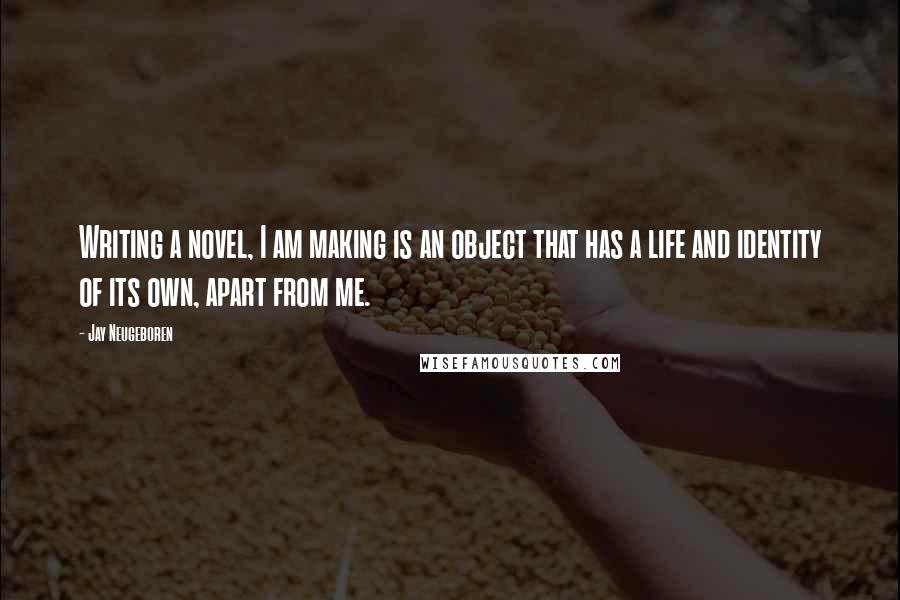 Jay Neugeboren Quotes: Writing a novel, I am making is an object that has a life and identity of its own, apart from me.