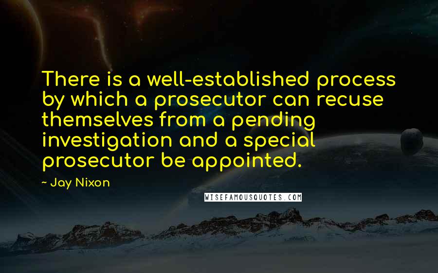 Jay Nixon Quotes: There is a well-established process by which a prosecutor can recuse themselves from a pending investigation and a special prosecutor be appointed.