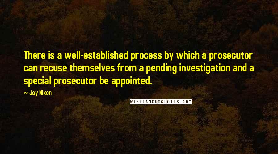 Jay Nixon Quotes: There is a well-established process by which a prosecutor can recuse themselves from a pending investigation and a special prosecutor be appointed.