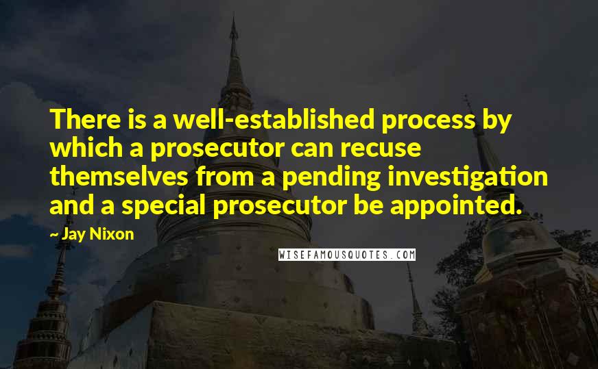 Jay Nixon Quotes: There is a well-established process by which a prosecutor can recuse themselves from a pending investigation and a special prosecutor be appointed.