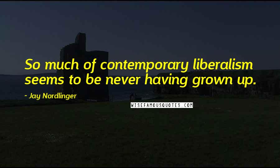 Jay Nordlinger Quotes: So much of contemporary liberalism seems to be never having grown up.