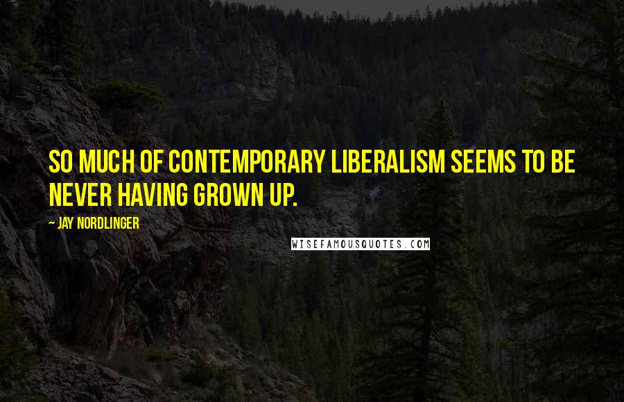 Jay Nordlinger Quotes: So much of contemporary liberalism seems to be never having grown up.