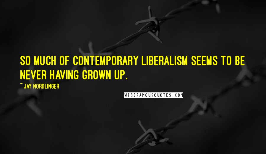 Jay Nordlinger Quotes: So much of contemporary liberalism seems to be never having grown up.