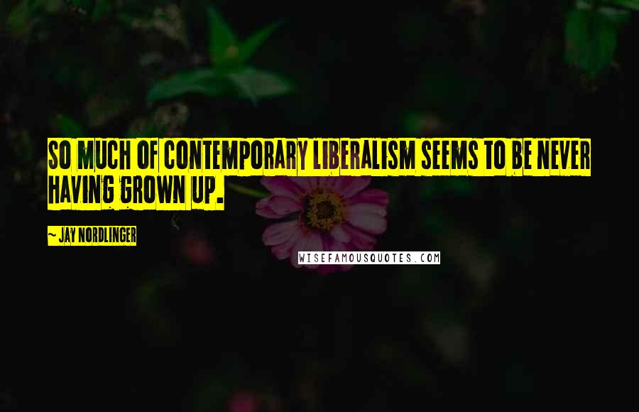 Jay Nordlinger Quotes: So much of contemporary liberalism seems to be never having grown up.