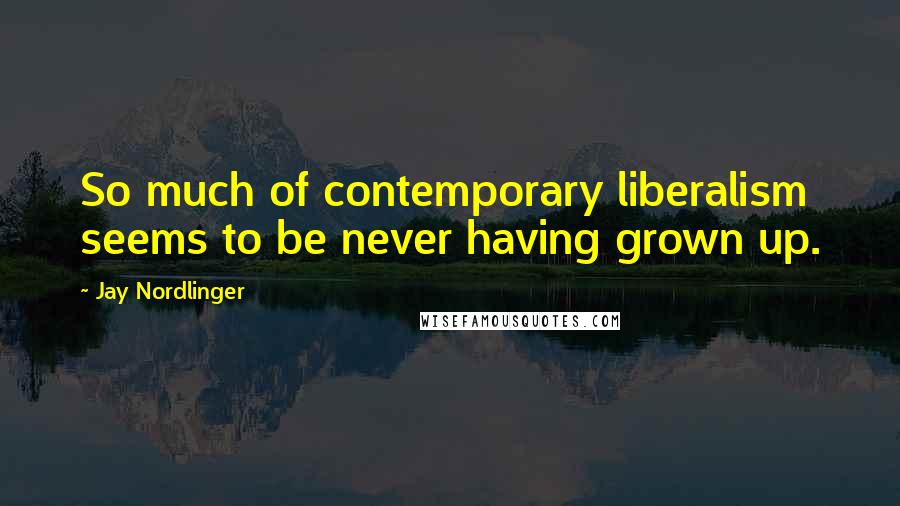 Jay Nordlinger Quotes: So much of contemporary liberalism seems to be never having grown up.