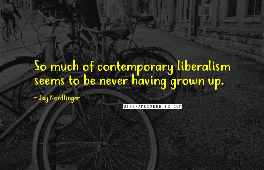 Jay Nordlinger Quotes: So much of contemporary liberalism seems to be never having grown up.