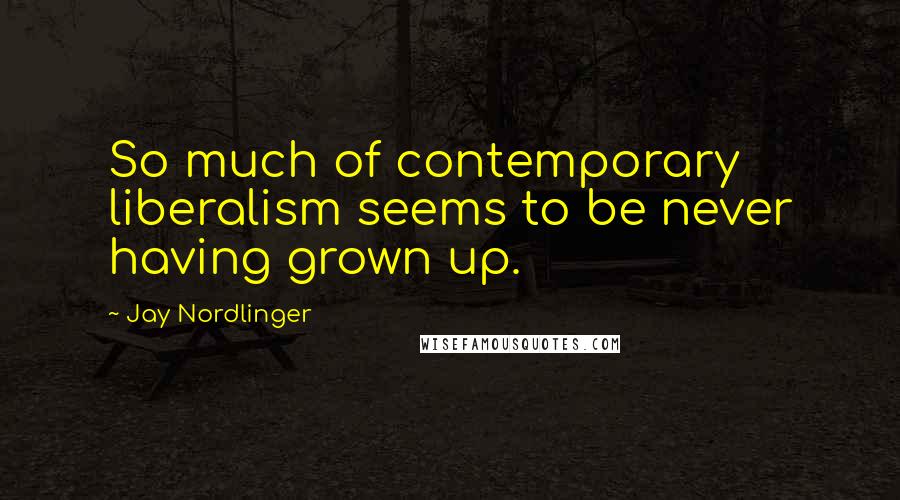 Jay Nordlinger Quotes: So much of contemporary liberalism seems to be never having grown up.