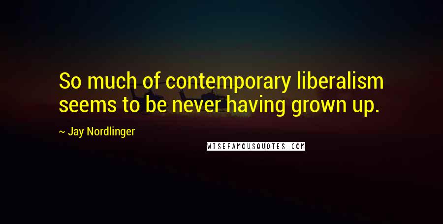 Jay Nordlinger Quotes: So much of contemporary liberalism seems to be never having grown up.