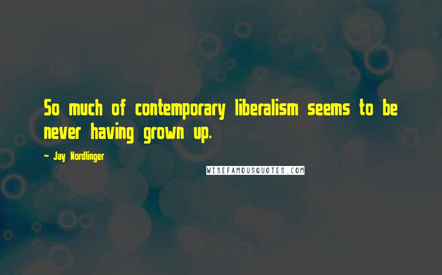 Jay Nordlinger Quotes: So much of contemporary liberalism seems to be never having grown up.