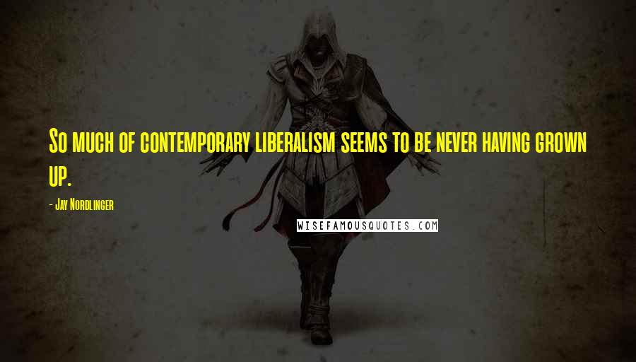 Jay Nordlinger Quotes: So much of contemporary liberalism seems to be never having grown up.