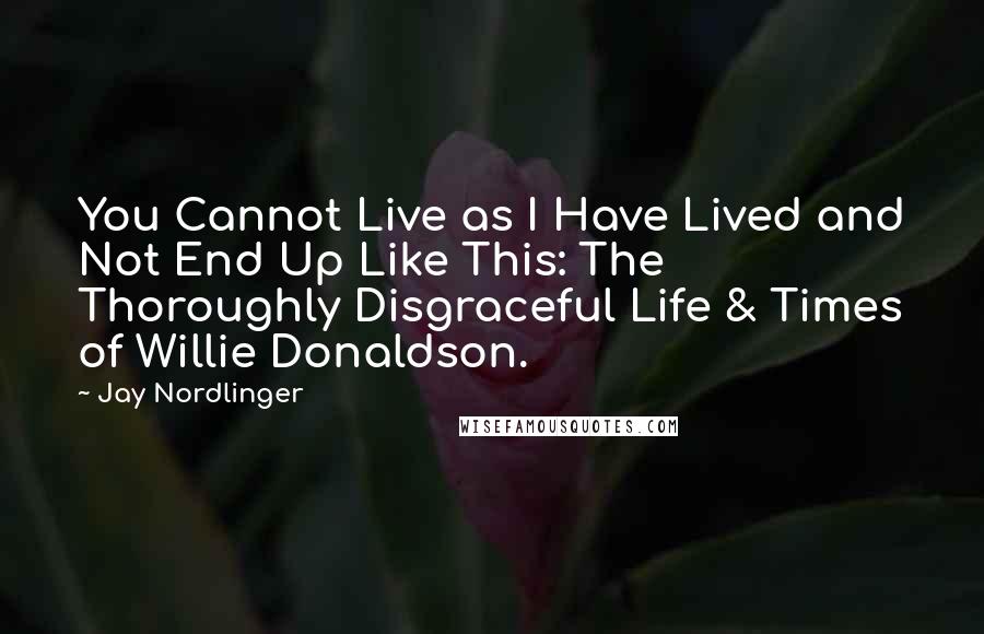 Jay Nordlinger Quotes: You Cannot Live as I Have Lived and Not End Up Like This: The Thoroughly Disgraceful Life & Times of Willie Donaldson.