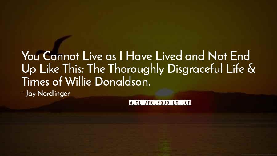 Jay Nordlinger Quotes: You Cannot Live as I Have Lived and Not End Up Like This: The Thoroughly Disgraceful Life & Times of Willie Donaldson.