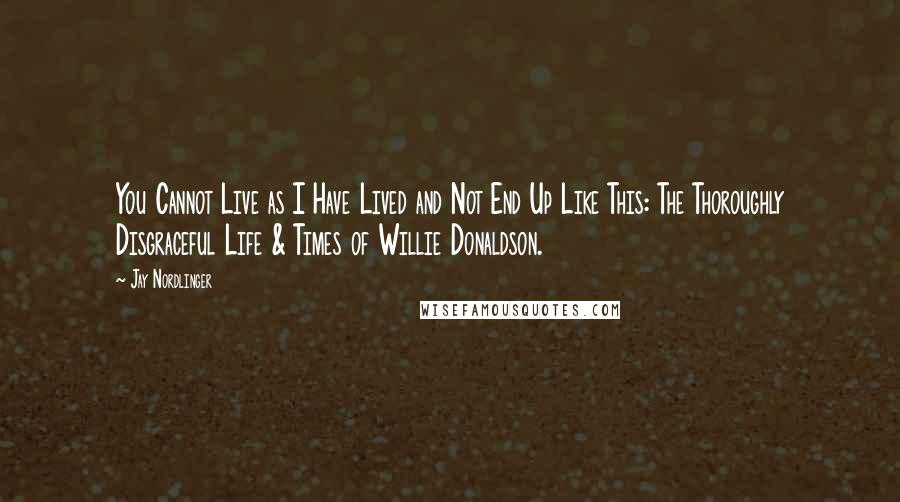 Jay Nordlinger Quotes: You Cannot Live as I Have Lived and Not End Up Like This: The Thoroughly Disgraceful Life & Times of Willie Donaldson.