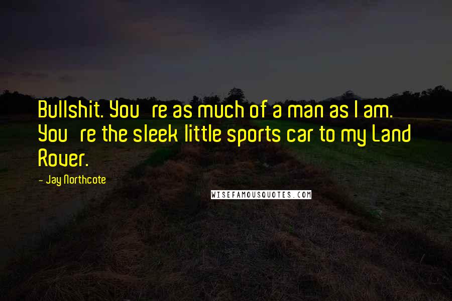 Jay Northcote Quotes: Bullshit. You're as much of a man as I am. You're the sleek little sports car to my Land Rover.