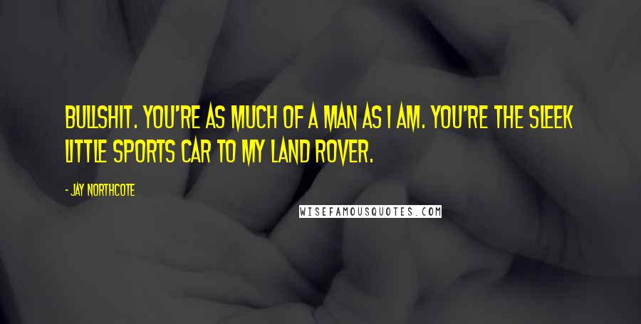 Jay Northcote Quotes: Bullshit. You're as much of a man as I am. You're the sleek little sports car to my Land Rover.