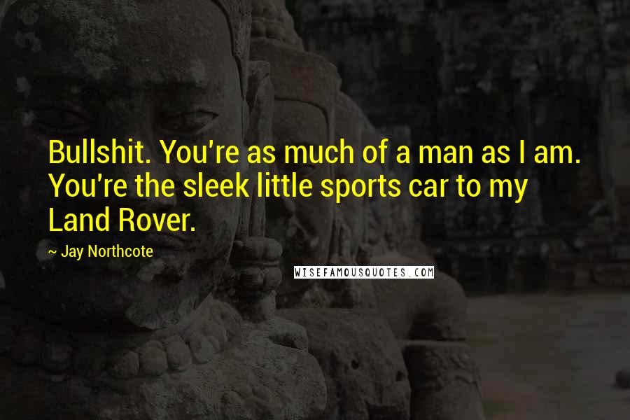 Jay Northcote Quotes: Bullshit. You're as much of a man as I am. You're the sleek little sports car to my Land Rover.