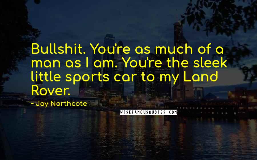 Jay Northcote Quotes: Bullshit. You're as much of a man as I am. You're the sleek little sports car to my Land Rover.