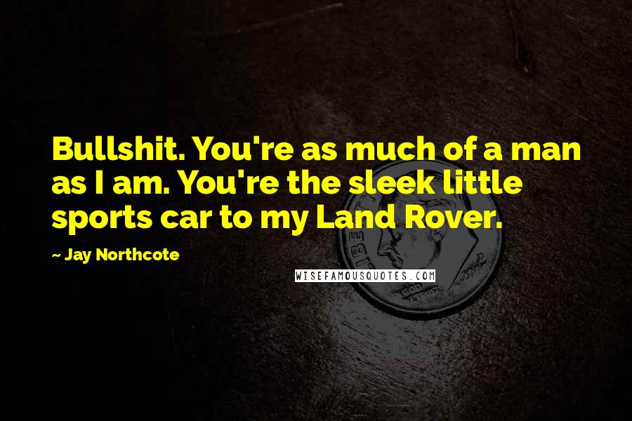 Jay Northcote Quotes: Bullshit. You're as much of a man as I am. You're the sleek little sports car to my Land Rover.