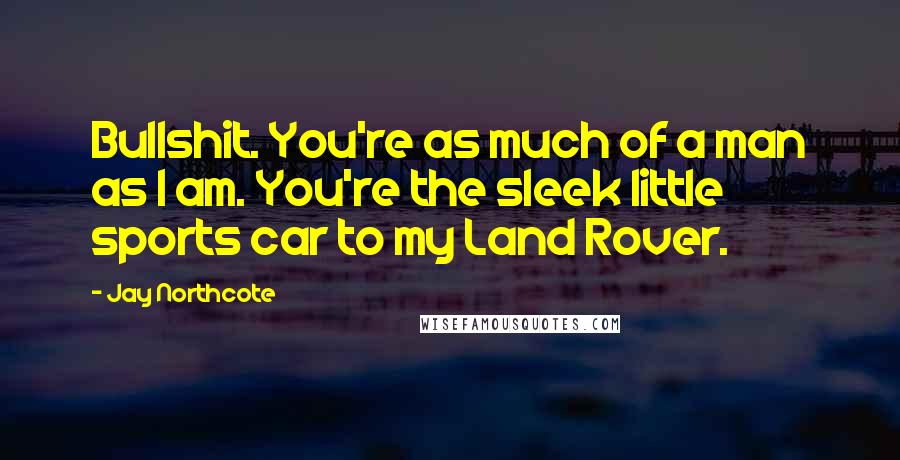 Jay Northcote Quotes: Bullshit. You're as much of a man as I am. You're the sleek little sports car to my Land Rover.