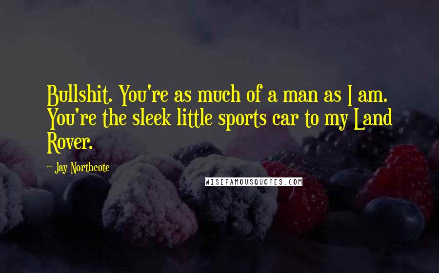 Jay Northcote Quotes: Bullshit. You're as much of a man as I am. You're the sleek little sports car to my Land Rover.