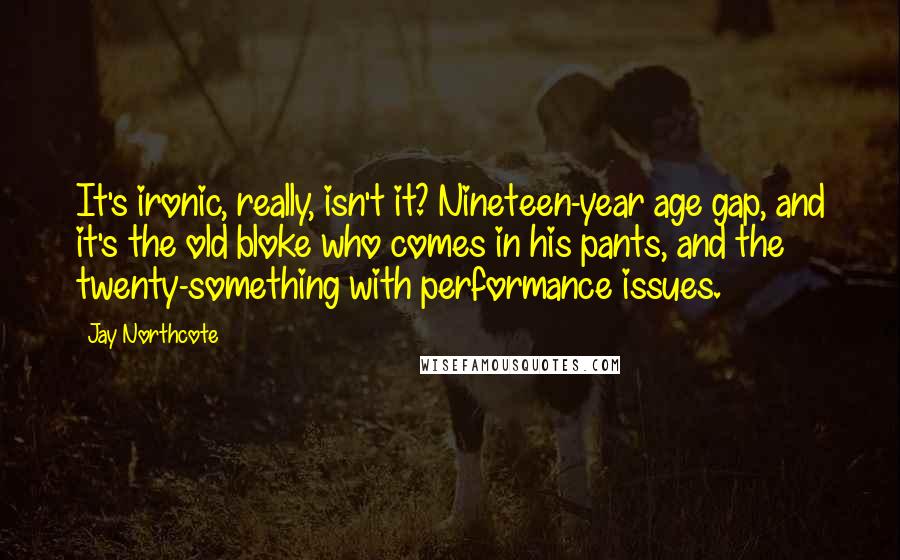 Jay Northcote Quotes: It's ironic, really, isn't it? Nineteen-year age gap, and it's the old bloke who comes in his pants, and the twenty-something with performance issues.