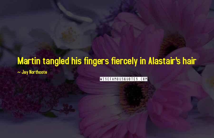 Jay Northcote Quotes: Martin tangled his fingers fiercely in Alastair's hair