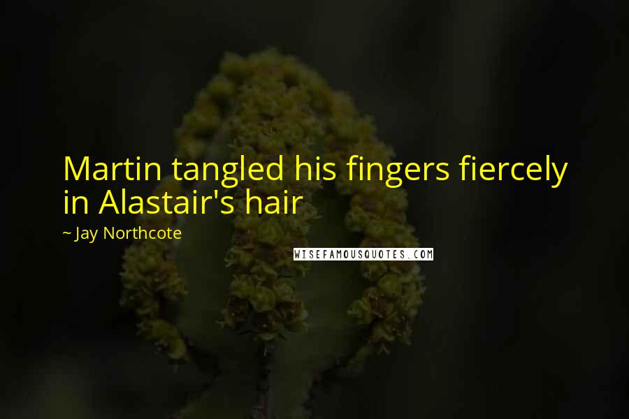 Jay Northcote Quotes: Martin tangled his fingers fiercely in Alastair's hair