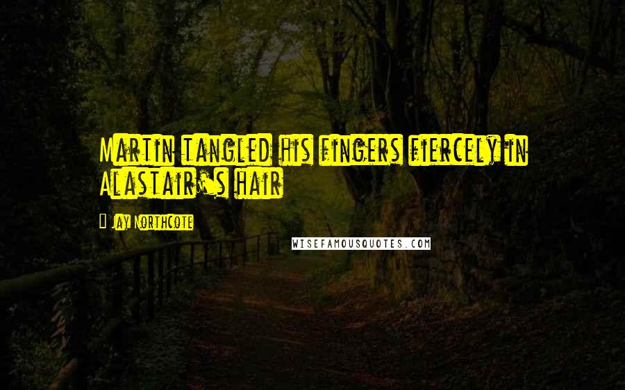 Jay Northcote Quotes: Martin tangled his fingers fiercely in Alastair's hair
