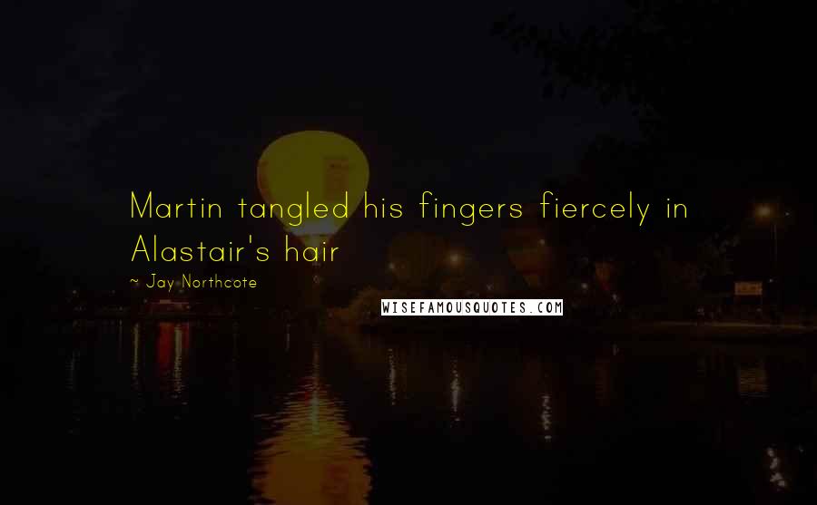 Jay Northcote Quotes: Martin tangled his fingers fiercely in Alastair's hair