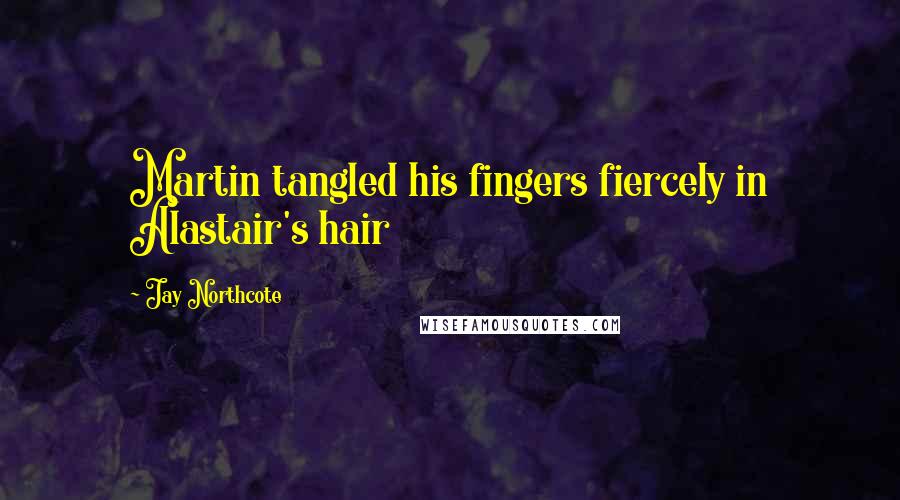 Jay Northcote Quotes: Martin tangled his fingers fiercely in Alastair's hair
