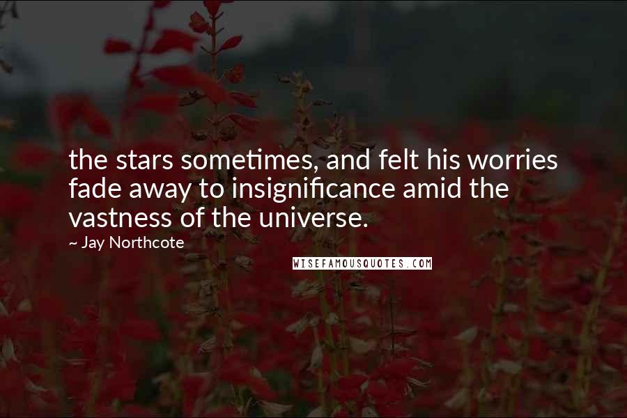 Jay Northcote Quotes: the stars sometimes, and felt his worries fade away to insignificance amid the vastness of the universe.