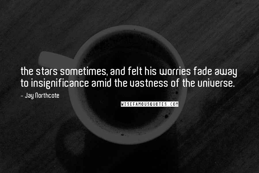 Jay Northcote Quotes: the stars sometimes, and felt his worries fade away to insignificance amid the vastness of the universe.