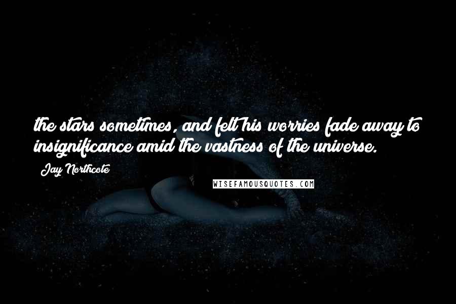 Jay Northcote Quotes: the stars sometimes, and felt his worries fade away to insignificance amid the vastness of the universe.