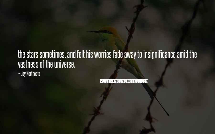 Jay Northcote Quotes: the stars sometimes, and felt his worries fade away to insignificance amid the vastness of the universe.