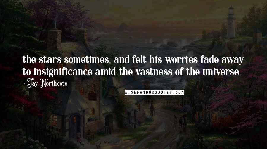 Jay Northcote Quotes: the stars sometimes, and felt his worries fade away to insignificance amid the vastness of the universe.