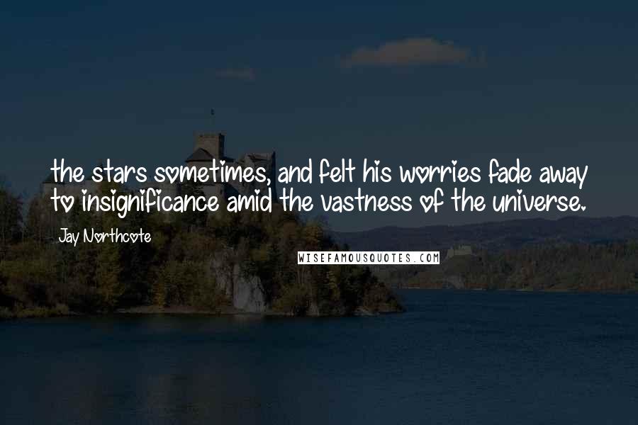 Jay Northcote Quotes: the stars sometimes, and felt his worries fade away to insignificance amid the vastness of the universe.